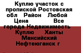 Куплю участок с пропиской.Ростовская обл › Район ­ Любой › Цена ­ 15 000 - Все города Недвижимость » Куплю   . Ханты-Мансийский,Нефтеюганск г.